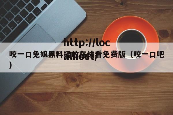 咬一口兔娘黑料播放在线看免费版（咬一口吧）