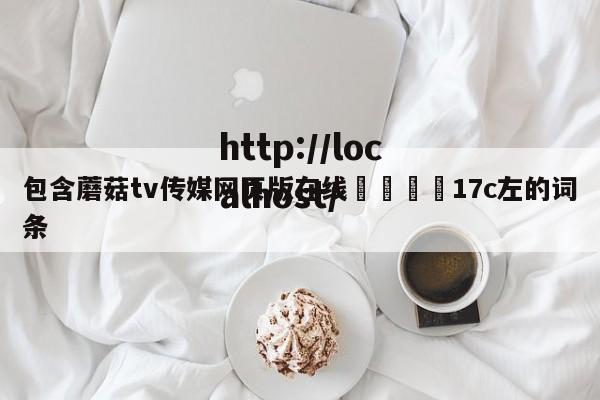 包含蘑菇tv传媒网页版在线🌈17c左的词条