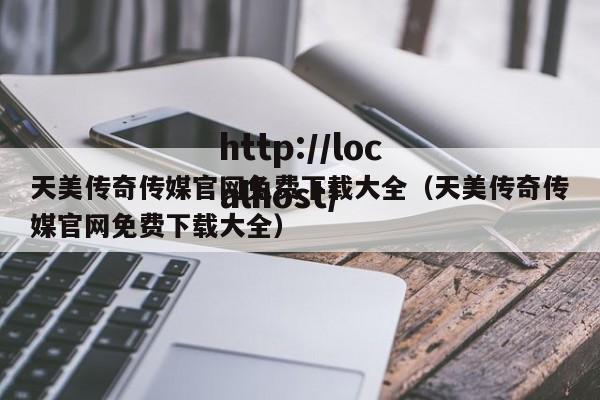 天美传奇传媒官网免费下载大全（天美传奇传媒官网免费下载大全）